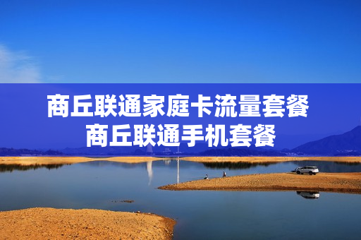 商丘联通家庭卡流量套餐 商丘联通手机套餐
