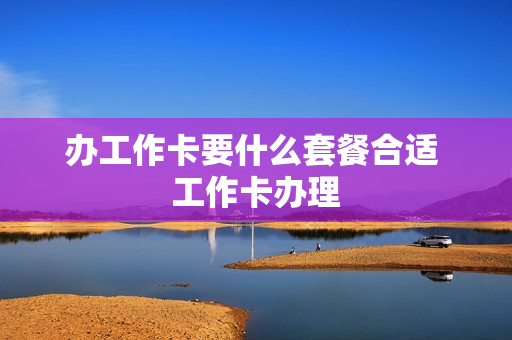 办工作卡要什么套餐合适 工作卡办理