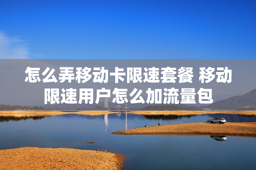 怎么弄移动卡限速套餐 移动限速用户怎么加流量包