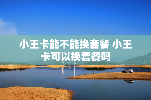 小王卡能不能换套餐 小王卡可以换套餐吗