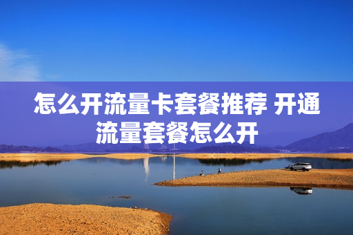 怎么开流量卡套餐推荐 开通流量套餐怎么开