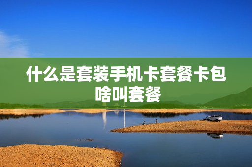 什么是套装手机卡套餐卡包 啥叫套餐