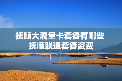 抚顺大流量卡套餐有哪些 抚顺联通套餐资费