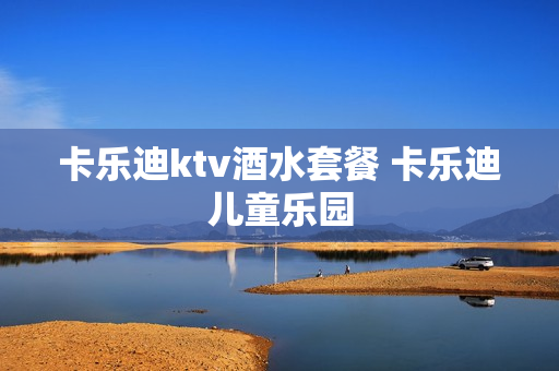 卡乐迪ktv酒水套餐 卡乐迪儿童乐园