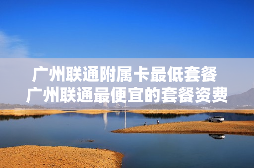 广州联通附属卡最低套餐 广州联通最便宜的套餐资费表