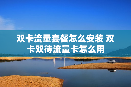 双卡流量套餐怎么安装 双卡双待流量卡怎么用