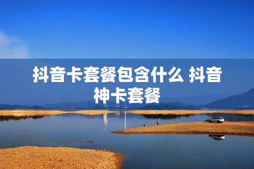 抖音卡套餐包含什么 抖音神卡套餐