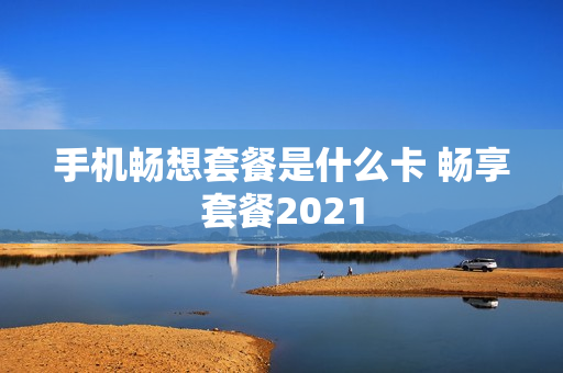 手机畅想套餐是什么卡 畅享套餐2021