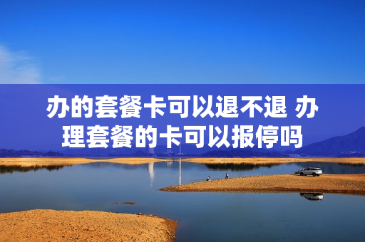 办的套餐卡可以退不退 办理套餐的卡可以报停吗