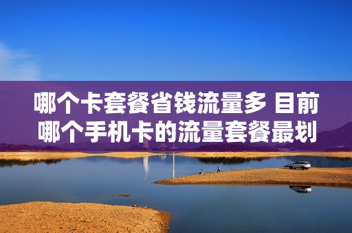 哪个卡套餐省钱流量多 目前哪个手机卡的流量套餐最划算