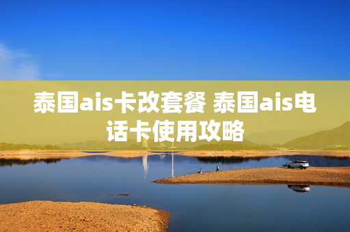泰国ais卡改套餐 泰国ais电话卡使用攻略