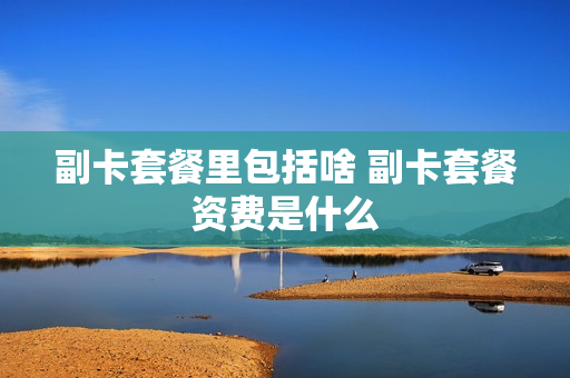 副卡套餐里包括啥 副卡套餐资费是什么
