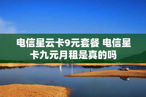 电信星云卡9元套餐 电信星卡九元月租是真的吗