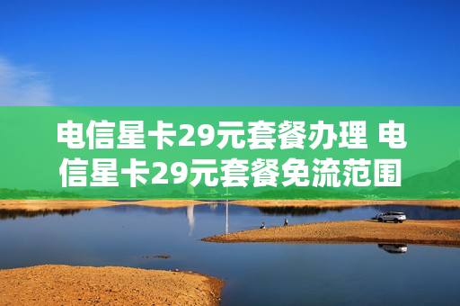 电信星卡29元套餐办理 电信星卡29元套餐免流范围