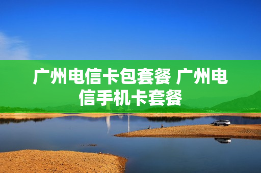 广州电信卡包套餐 广州电信手机卡套餐