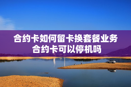 合约卡如何留卡换套餐业务 合约卡可以停机吗