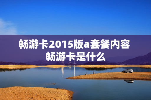 畅游卡2015版a套餐内容 畅游卡是什么