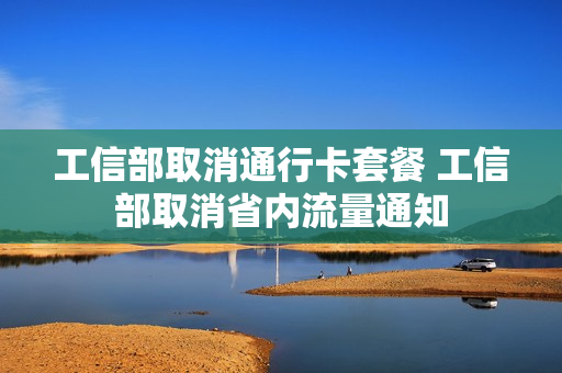工信部取消通行卡套餐 工信部取消省内流量通知
