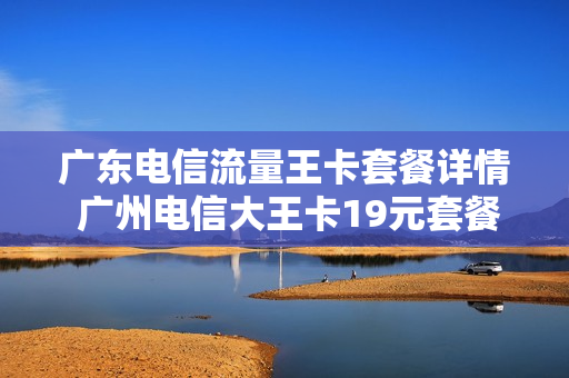 广东电信流量王卡套餐详情 广州电信大王卡19元套餐