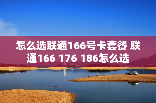怎么选联通166号卡套餐 联通166 176 186怎么选