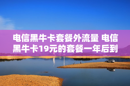 电信黑牛卡套餐外流量 电信黑牛卡19元的套餐一年后到期怎么办