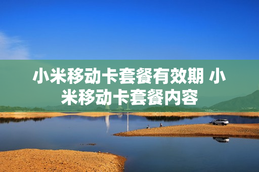小米移动卡套餐有效期 小米移动卡套餐内容
