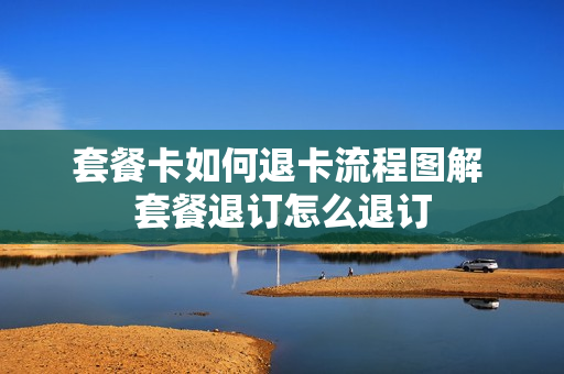 套餐卡如何退卡流程图解 套餐退订怎么退订
