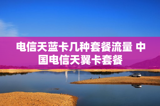 电信天蓝卡几种套餐流量 中国电信天翼卡套餐