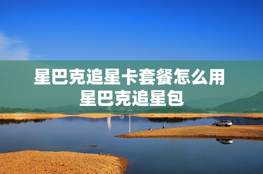星巴克追星卡套餐怎么用 星巴克追星包