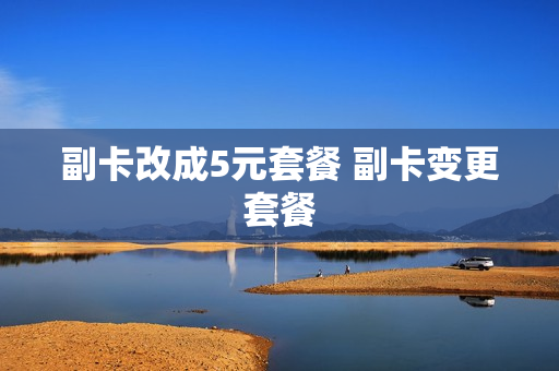 副卡改成5元套餐 副卡变更套餐