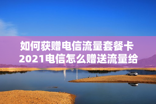 如何获赠电信流量套餐卡 2021电信怎么赠送流量给别人
