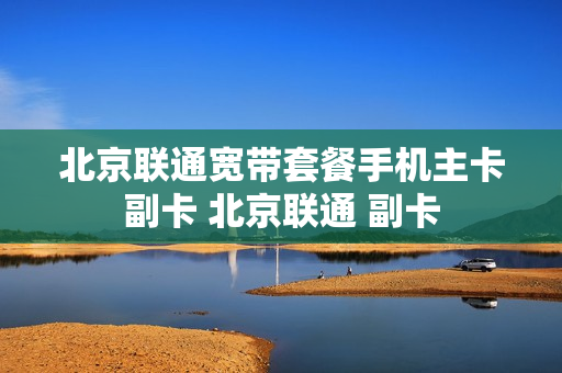 北京联通宽带套餐手机主卡副卡 北京联通 副卡