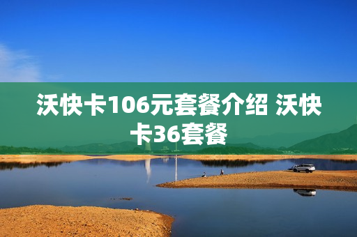 沃快卡106元套餐介绍 沃快卡36套餐