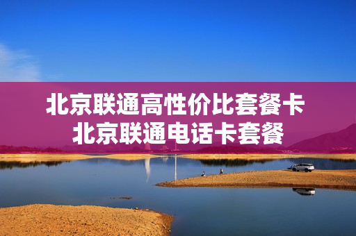 北京联通高性价比套餐卡 北京联通电话卡套餐