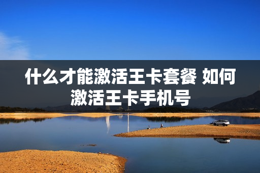 什么才能激活王卡套餐 如何激活王卡手机号