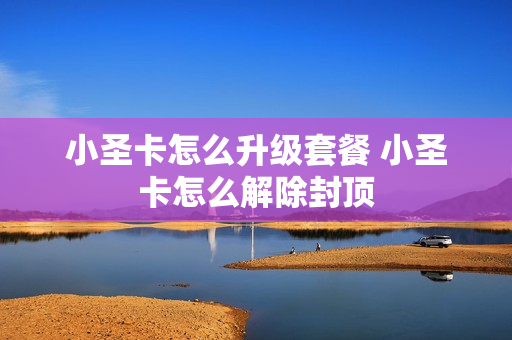 小圣卡怎么升级套餐 小圣卡怎么解除封顶