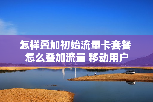 怎样叠加初始流量卡套餐 怎么叠加流量 移动用户