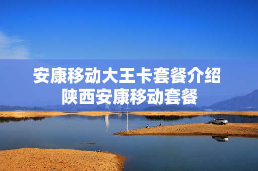 安康移动大王卡套餐介绍 陕西安康移动套餐