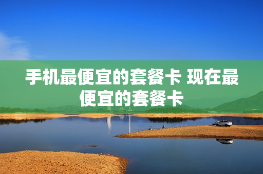 手机最便宜的套餐卡 现在最便宜的套餐卡