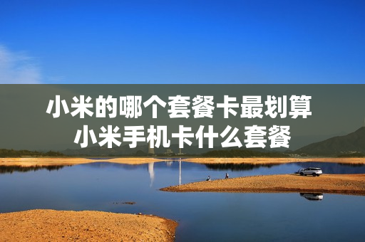 小米的哪个套餐卡最划算 小米手机卡什么套餐