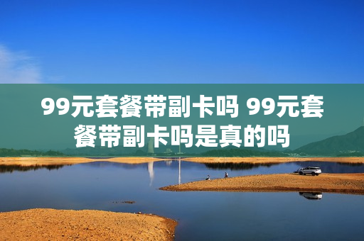 99元套餐带副卡吗 99元套餐带副卡吗是真的吗
