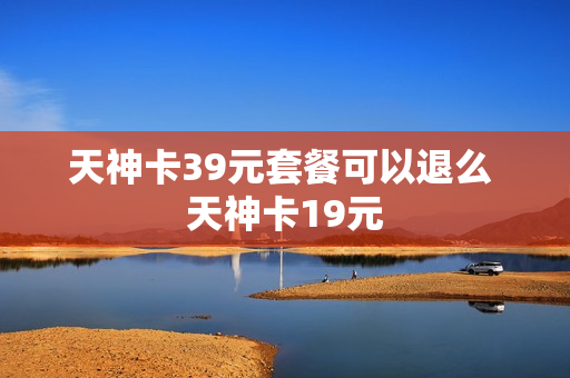天神卡39元套餐可以退么 天神卡19元