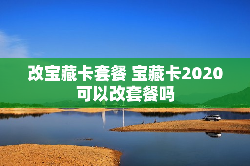 改宝藏卡套餐 宝藏卡2020可以改套餐吗