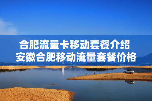 合肥流量卡移动套餐介绍 安徽合肥移动流量套餐价格