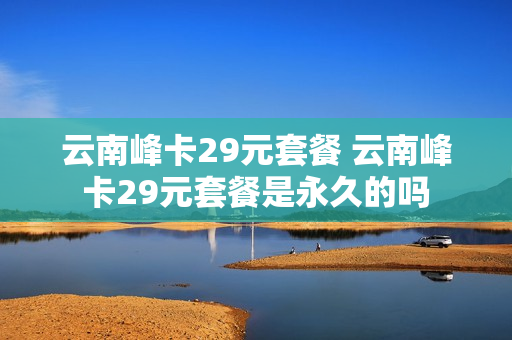 云南峰卡29元套餐 云南峰卡29元套餐是永久的吗