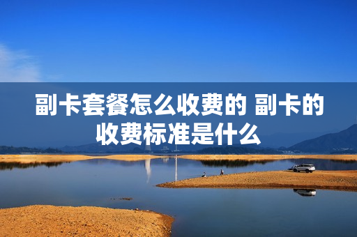 副卡套餐怎么收费的 副卡的收费标准是什么
