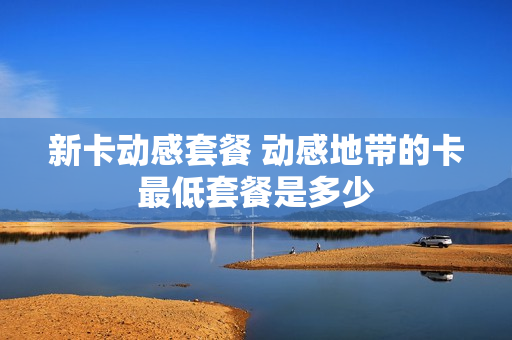 新卡动感套餐 动感地带的卡最低套餐是多少