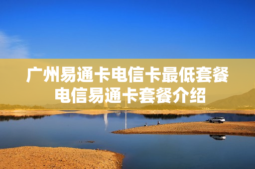 广州易通卡电信卡最低套餐 电信易通卡套餐介绍