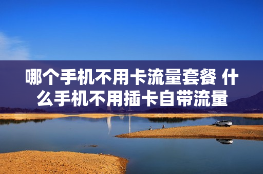 哪个手机不用卡流量套餐 什么手机不用插卡自带流量