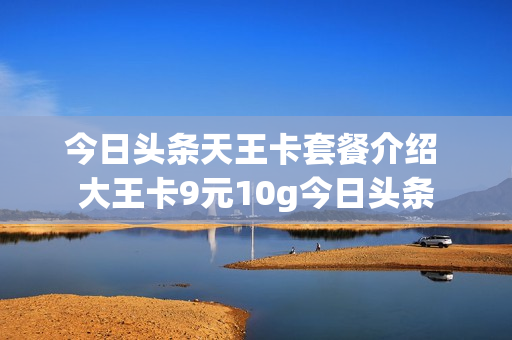 今日头条天王卡套餐介绍 大王卡9元10g今日头条